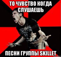 то чувство когда слушаешь песни группы skillet