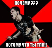 почему ??? потому что ты тп!!!!