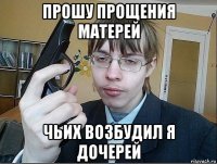 прошу прощения матерей чьих возбудил я дочерей