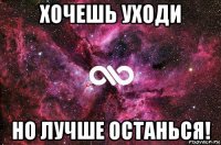 хочешь уходи но лучше останься!