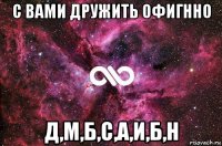 с вами дружить офигнно д,м,б,с,а,и,б,н