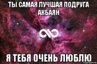 ты самая лучшая подруга акбаян я тебя очень люблю