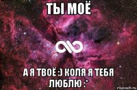 ты моё а я твоё :) коля я тебя люблю :*