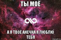 ты моё а я твоё анечка я люблю тебя