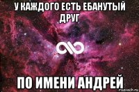 у каждого есть ебанутый друг по имени андрей