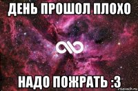 день прошол плохо надо пожрать :3