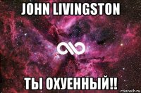 john livingston ты охуенный!!