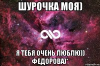 шурочка моя) я тебя очень люблю)) федорова)*