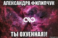 александра филипчук ты охуенная)!