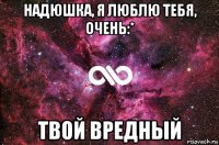 надюшка, я люблю тебя, очень:* твой вредный