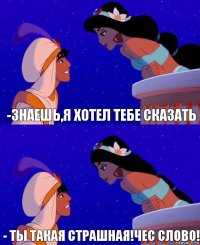 -знаешь,я хотел тебе сказать - ты такая страшная!чес слово!