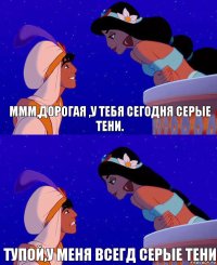 ммм,дорогая ,у тебя сегодня серые тени. тупой,у меня всегд серые тени