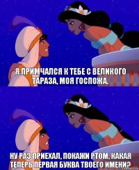 Я примчался к тебе с великого Тараза, моя госпожа. Ну раз приехал, покажи ртом, какая теперь первая буква твоего имени?