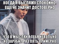 когда я выгляжу спокойно, ещё не значит достоверно что в мыслях я тебя невольно не зарубил раз пять примерно