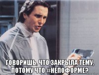  говоришь, что закрыла тему, потому что #непоформе?