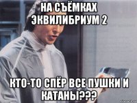 на съёмках эквилибриум 2 кто-то спёр все пушки и катаны???