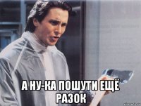  а ну-ка пошути ещё разок