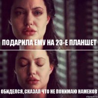 Подарила Ему на 23-е планшет обиделся, сказал что не понимаю намеков