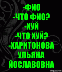 -Фио
-Что фио?
-Хуй
-Что хуй?
-Харитонова Ульяна Йославовна