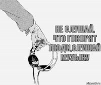 Не слушай, что говорят
Люди,слушай музыку