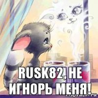 rusk82, не игнорь меня!