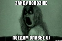 зайду попозже поедим оливье )))