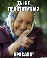 ты не проститутка? красава!