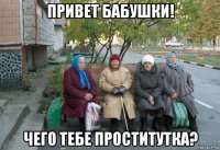 привет бабушки! чего тебе проститутка?