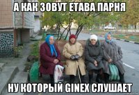 а как зовут етава парня ну который ginex слушает