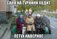 саня на турники ходит петух наверное