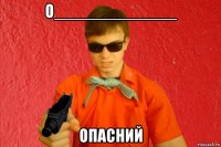 о_____________ опасний