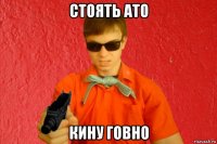 стоять ато кину говно