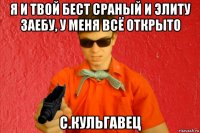 я и твой бест сраный и элиту заебу, у меня всё открыто с.кульгавец