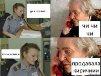 да я слушаю.. чи чи чи что не поняла? продавала киричиии