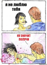 я не люблю тебя ну значит получи