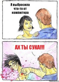 Я выбросила что-то от компютера Ах ты сука!!!