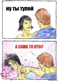 ну ты тупой а сама то кто?