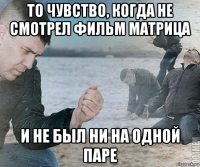 то чувство, когда не смотрел фильм матрица и не был ни на одной паре