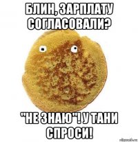 блин, зарплату согласовали? "не знаю"! у тани спроси!