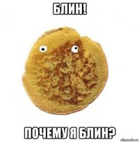 блин! почему я блин?