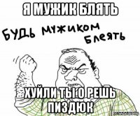 я мужик блять хуйли ты о решь пиздюк