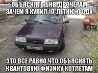 объяснять бнв-дрочерам зачем я купил 10-летнюю оду это все равно что объяснять квантовую физику котлетам