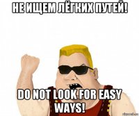 не ищем лёгких путей! do not look for easy ways!