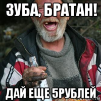 зуба, братан! дай еще 5рублей