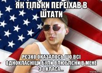 як тільки переїхав в штати рєзко оказалось шо всі однокласніци були влюблєни в мене з 1 класа...