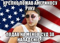 крєпко пожав америкосу руку подав на мене в суд за нападєніє...