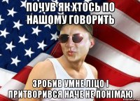 почув як хтось по нашому говорить зробив умне ліцо і притворився наче не понімаю