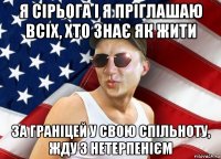 я сірьога і я пріглашаю всіх, хто знає як жити за граніцей у свою спільноту, жду з нетерпенієм