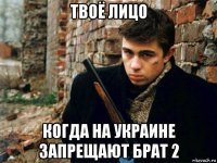 твоё лицо когда на украине запрещают брат 2