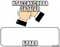 классик снова залагал браво